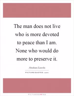 The man does not live who is more devoted to peace than I am. None who would do more to preserve it Picture Quote #1