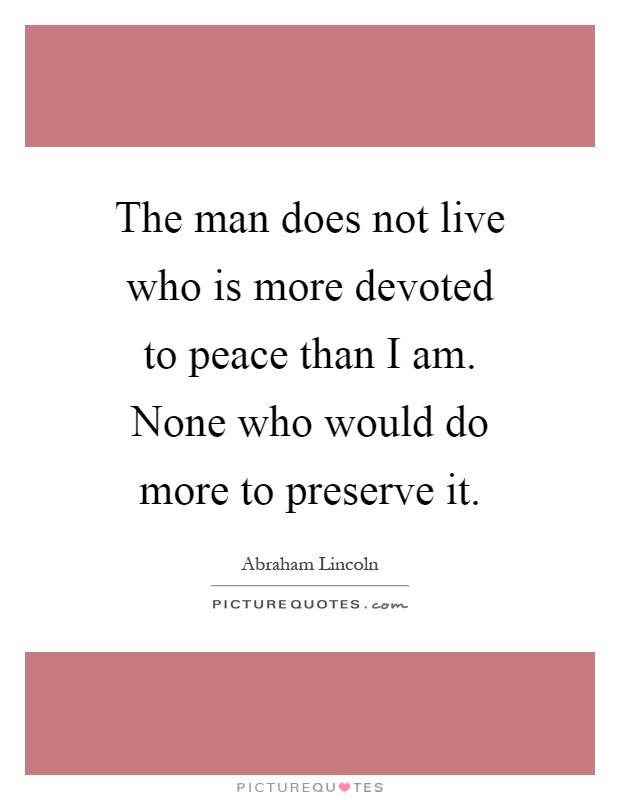 The man does not live who is more devoted to peace than I am. None who would do more to preserve it Picture Quote #1