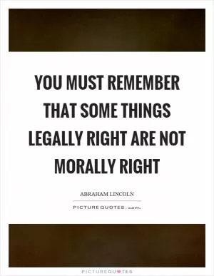 You must remember that some things legally right are not morally right Picture Quote #1