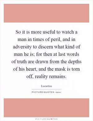 So it is more useful to watch a man in times of peril, and in adversity to discern what kind of man he is; for then at last words of truth are drawn from the depths of his heart, and the mask is torn off, reality remains Picture Quote #1