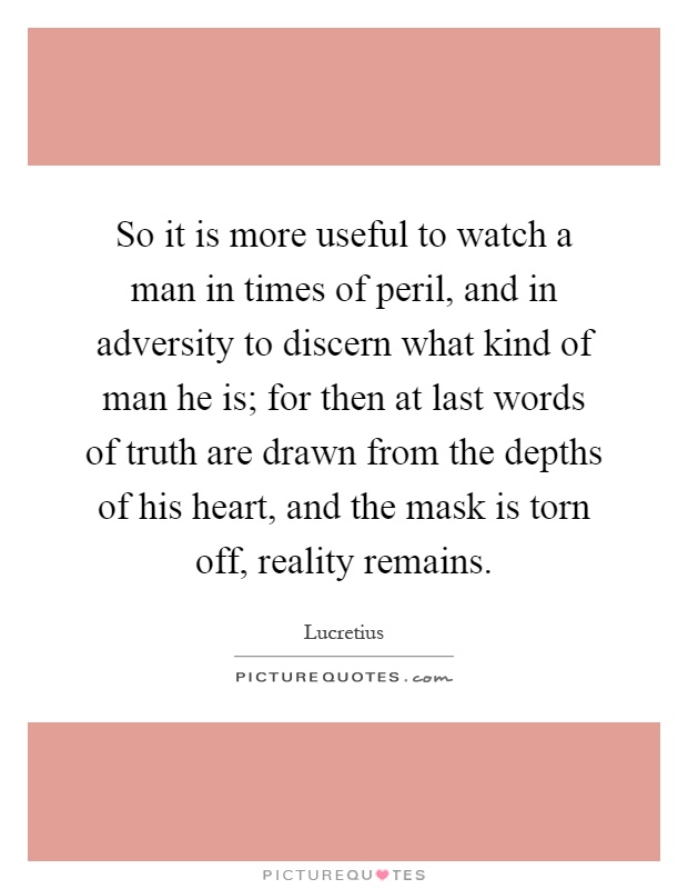 So it is more useful to watch a man in times of peril, and in adversity to discern what kind of man he is; for then at last words of truth are drawn from the depths of his heart, and the mask is torn off, reality remains Picture Quote #1
