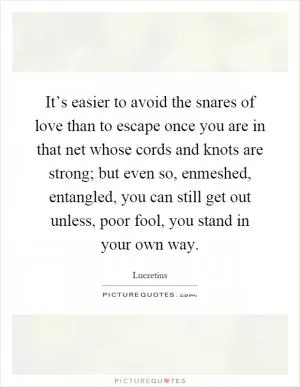 It’s easier to avoid the snares of love than to escape once you are in that net whose cords and knots are strong; but even so, enmeshed, entangled, you can still get out unless, poor fool, you stand in your own way Picture Quote #1