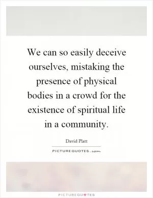 We can so easily deceive ourselves, mistaking the presence of physical bodies in a crowd for the existence of spiritual life in a community Picture Quote #1