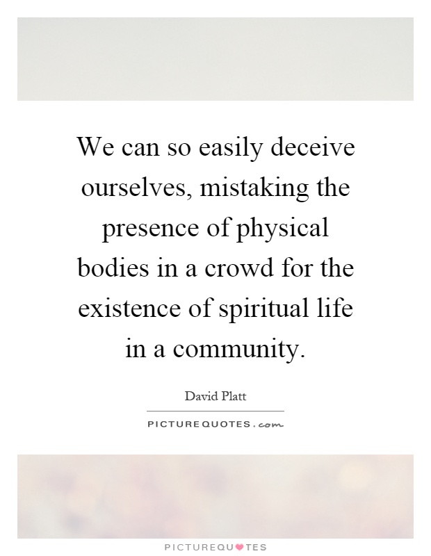 We can so easily deceive ourselves, mistaking the presence of physical bodies in a crowd for the existence of spiritual life in a community Picture Quote #1