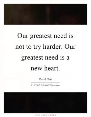 Our greatest need is not to try harder. Our greatest need is a new heart Picture Quote #1