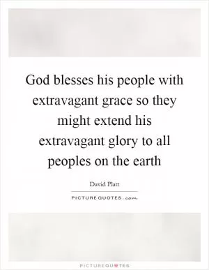 God blesses his people with extravagant grace so they might extend his extravagant glory to all peoples on the earth Picture Quote #1