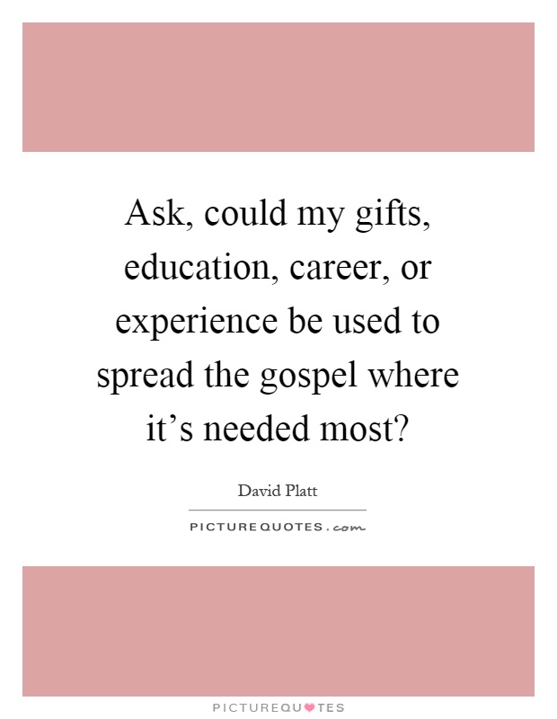 Ask, could my gifts, education, career, or experience be used to spread the gospel where it's needed most? Picture Quote #1