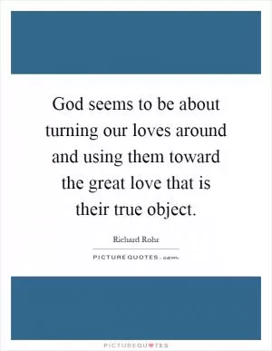 God seems to be about turning our loves around and using them toward the great love that is their true object Picture Quote #1