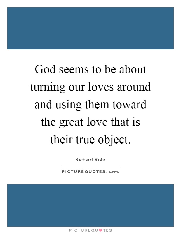 God seems to be about turning our loves around and using them toward the great love that is their true object Picture Quote #1