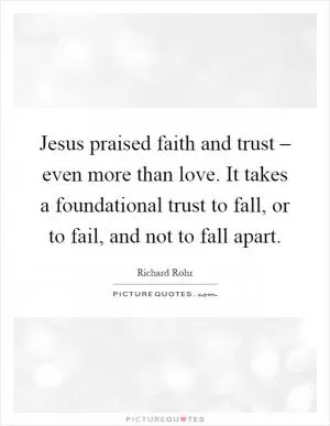 Jesus praised faith and trust – even more than love. It takes a foundational trust to fall, or to fail, and not to fall apart Picture Quote #1