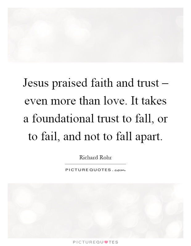 Jesus praised faith and trust – even more than love. It takes a foundational trust to fall, or to fail, and not to fall apart Picture Quote #1