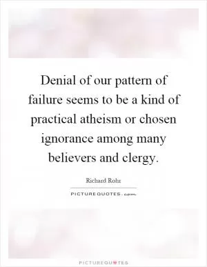 Denial of our pattern of failure seems to be a kind of practical atheism or chosen ignorance among many believers and clergy Picture Quote #1