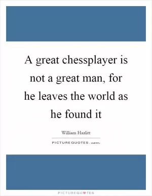A great chessplayer is not a great man, for he leaves the world as he found it Picture Quote #1