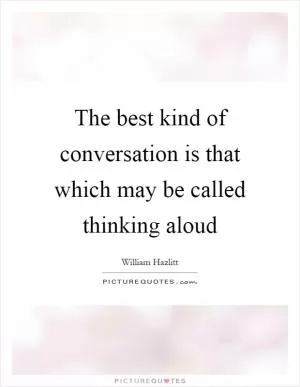 The best kind of conversation is that which may be called thinking aloud Picture Quote #1