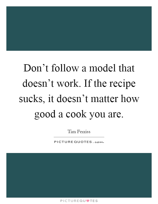 Don't follow a model that doesn't work. If the recipe sucks, it doesn't matter how good a cook you are Picture Quote #1