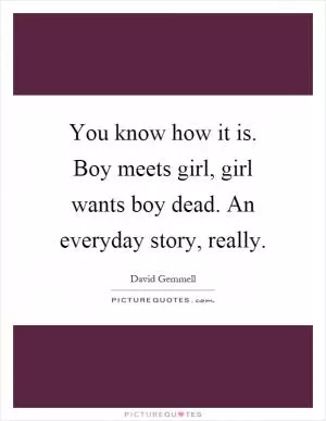 You know how it is. Boy meets girl, girl wants boy dead. An everyday story, really Picture Quote #1