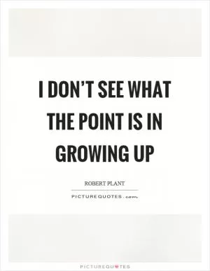 I don’t see what the point is in growing up Picture Quote #1