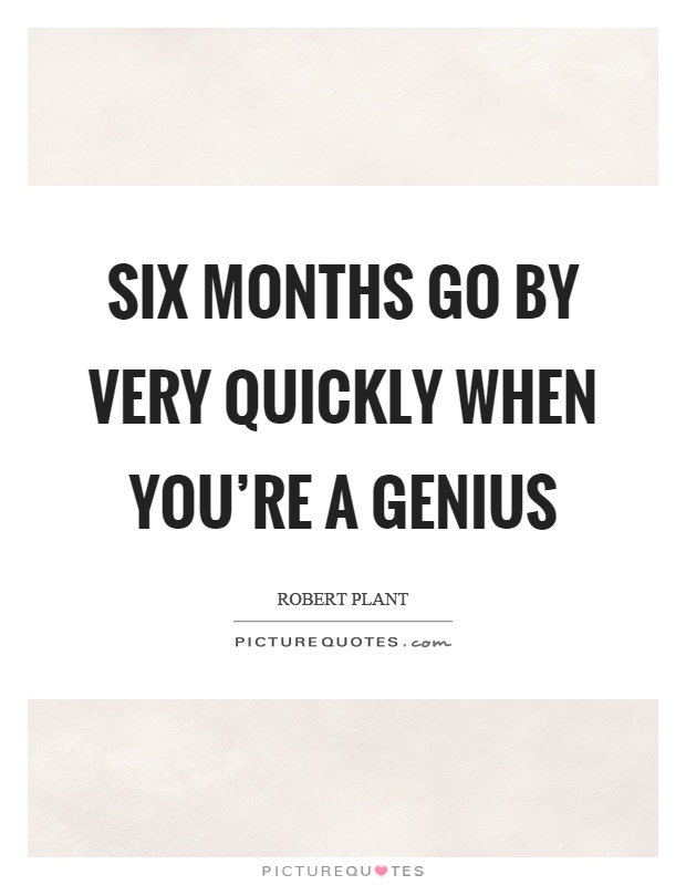 Six months go by very quickly when you're a genius Picture Quote #1