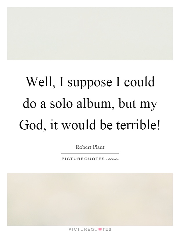 Well, I suppose I could do a solo album, but my God, it would be terrible! Picture Quote #1