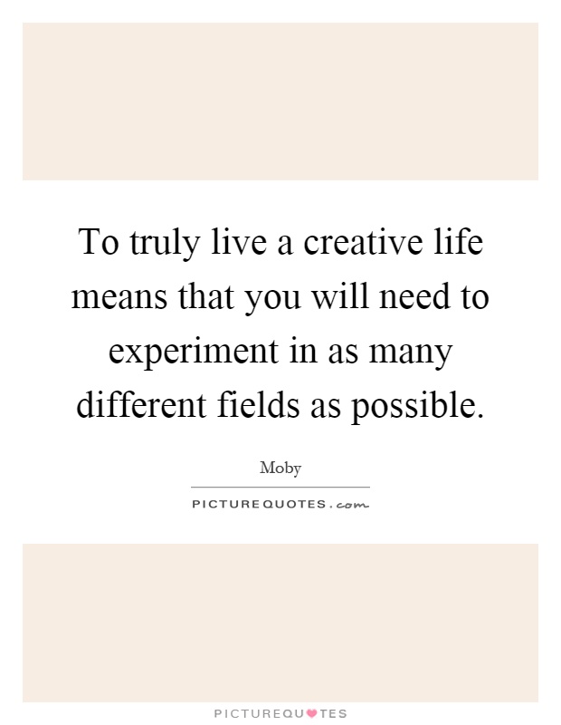 To truly live a creative life means that you will need to experiment in as many different fields as possible Picture Quote #1