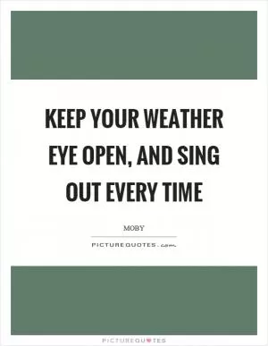 Keep your weather eye open, and sing out every time Picture Quote #1