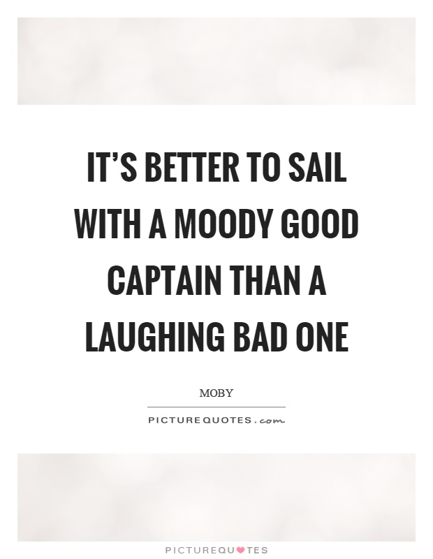 It's better to sail with a moody good captain than a laughing bad one Picture Quote #1