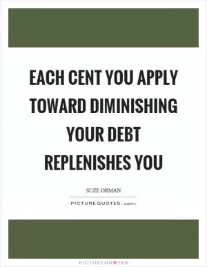 Each cent you apply toward diminishing your debt replenishes you Picture Quote #1
