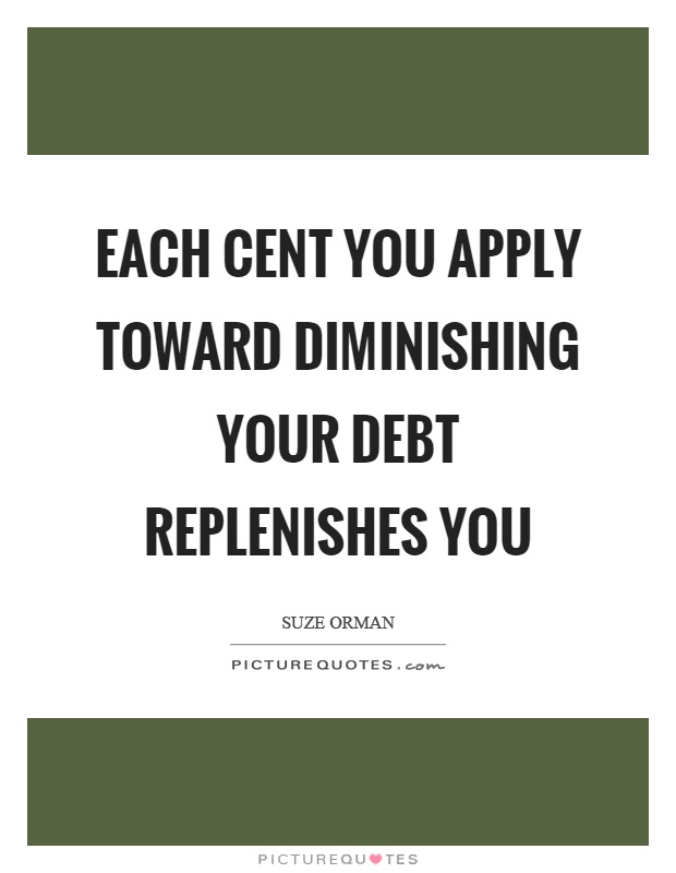 Each cent you apply toward diminishing your debt replenishes you Picture Quote #1
