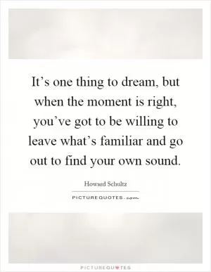 It’s one thing to dream, but when the moment is right, you’ve got to be willing to leave what’s familiar and go out to find your own sound Picture Quote #1