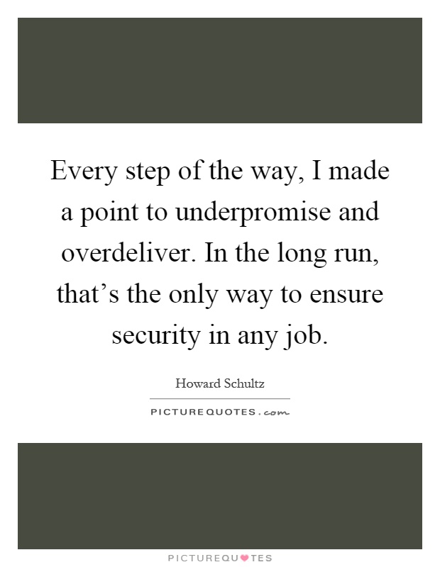 Every step of the way, I made a point to underpromise and overdeliver. In the long run, that's the only way to ensure security in any job Picture Quote #1