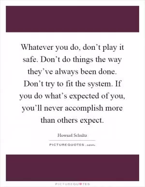 Whatever you do, don’t play it safe. Don’t do things the way they’ve always been done. Don’t try to fit the system. If you do what’s expected of you, you’ll never accomplish more than others expect Picture Quote #1