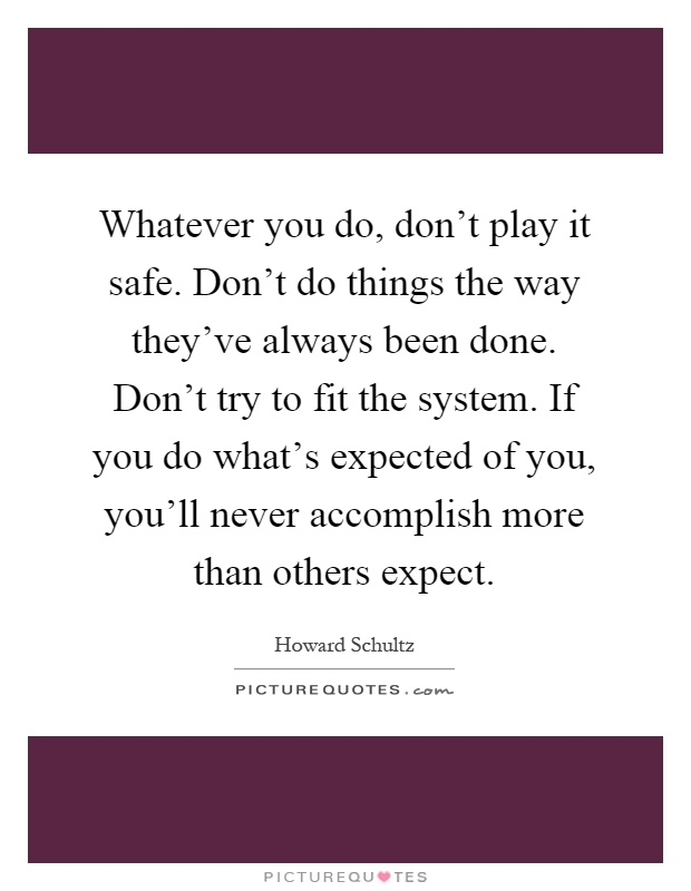 Whatever you do, don't play it safe. Don't do things the way they've always been done. Don't try to fit the system. If you do what's expected of you, you'll never accomplish more than others expect Picture Quote #1