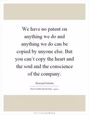 We have no patent on anything we do and anything we do can be copied by anyone else. But you can’t copy the heart and the soul and the conscience of the company Picture Quote #1