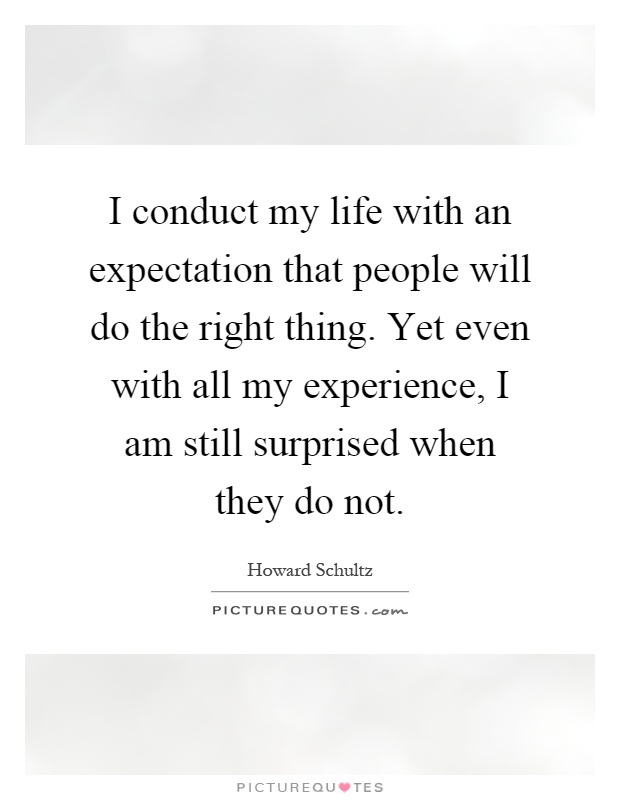 I conduct my life with an expectation that people will do the right thing. Yet even with all my experience, I am still surprised when they do not Picture Quote #1