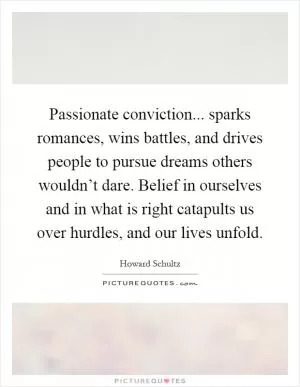 Passionate conviction... sparks romances, wins battles, and drives people to pursue dreams others wouldn’t dare. Belief in ourselves and in what is right catapults us over hurdles, and our lives unfold Picture Quote #1