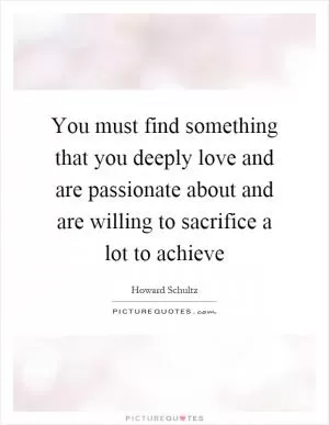 You must find something that you deeply love and are passionate about and are willing to sacrifice a lot to achieve Picture Quote #1