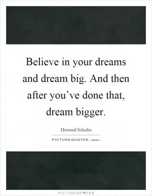 Believe in your dreams and dream big. And then after you’ve done that, dream bigger Picture Quote #1