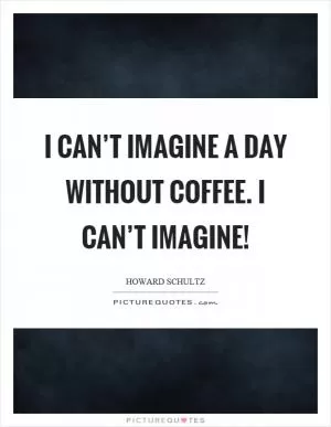 I can’t imagine a day without coffee. I can’t imagine! Picture Quote #1