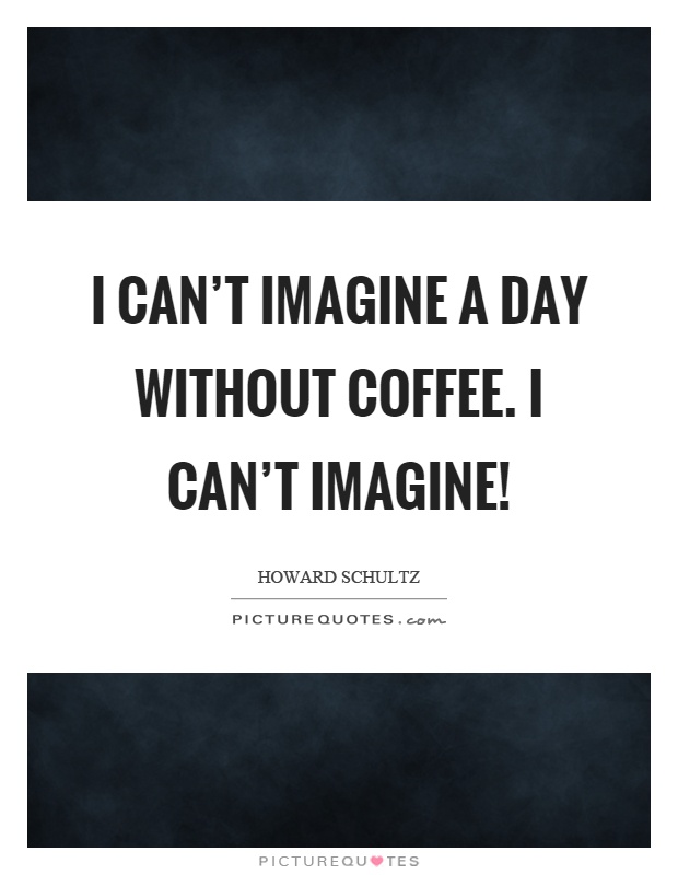 I can't imagine a day without coffee. I can't imagine! Picture Quote #1