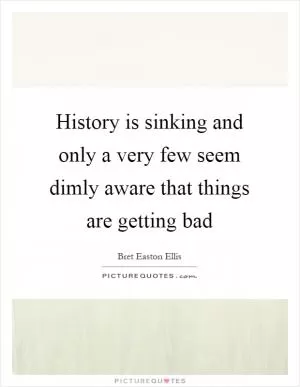 History is sinking and only a very few seem dimly aware that things are getting bad Picture Quote #1