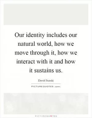 Our identity includes our natural world, how we move through it, how we interact with it and how it sustains us Picture Quote #1