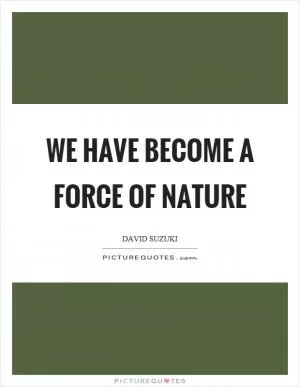 We have become a force of nature Picture Quote #1