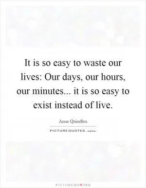 It is so easy to waste our lives: Our days, our hours, our minutes... it is so easy to exist instead of live Picture Quote #1