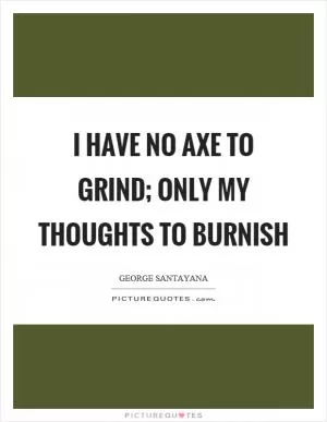I have no axe to grind; only my thoughts to burnish Picture Quote #1