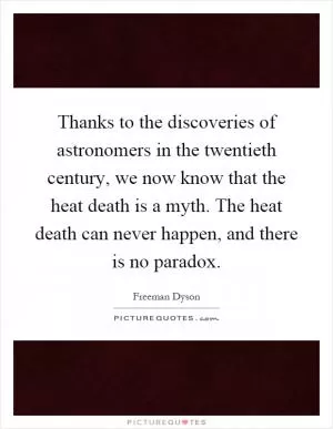 Thanks to the discoveries of astronomers in the twentieth century, we now know that the heat death is a myth. The heat death can never happen, and there is no paradox Picture Quote #1
