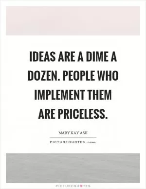 Ideas are a dime a dozen. People who implement them are priceless Picture Quote #1