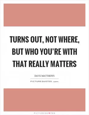Turns out, not where, but who you’re with that really matters Picture Quote #1