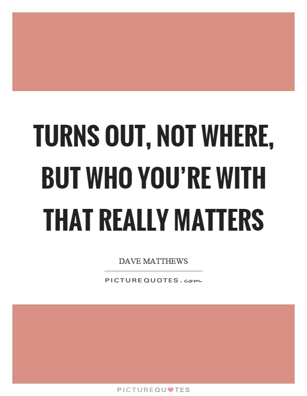 Turns out, not where, but who you're with that really matters Picture Quote #1