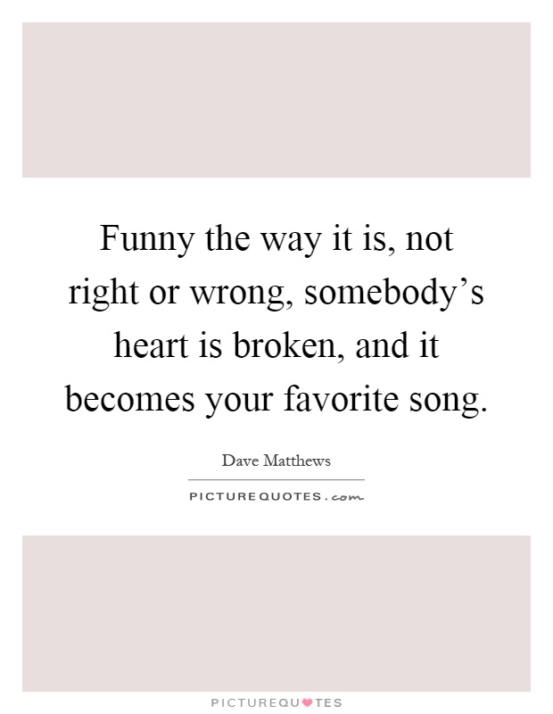 Funny the way it is, not right or wrong, somebody's heart is broken, and it becomes your favorite song Picture Quote #1