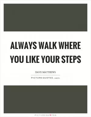 Always walk where you like your steps Picture Quote #1
